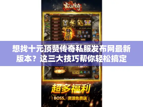 想找十元顶赞传奇私服发布网最新版本?这三大技巧帮你轻松搞定 想找十元顶赞传奇私服发布网最新版本?这三大技巧帮你轻松搞定