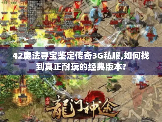 42魔法寻宝鉴定传奇3G私服,如何找到真正耐玩的经典版本?