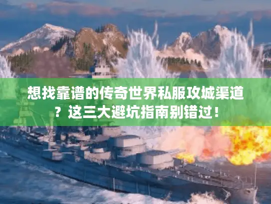 想找靠谱的传奇世界私服攻城渠道？这三大避坑指南别错过！