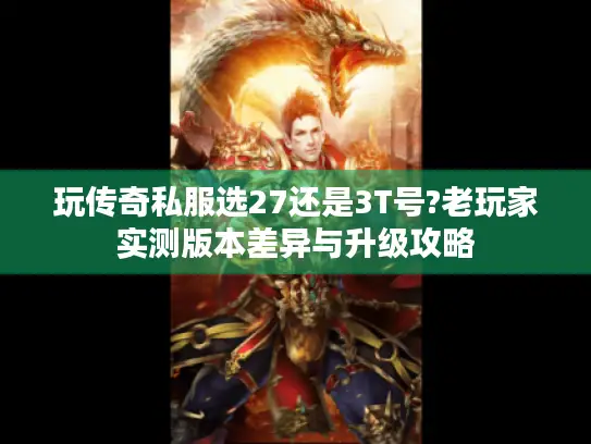 玩传奇私服选27还是3T号?老玩家实测版本差异与升级攻略
