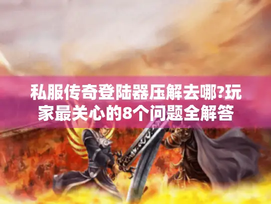 私服传奇登陆器压解去哪?玩家最关心的8个问题全解答 私服传奇登陆器压解去哪?玩家最关心的8个问题全解答