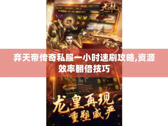 弃天帝传奇私服一小时速刷攻略,资源效率翻倍技巧 弃天帝传奇私服一小时速刷攻略,资源效率翻倍技巧