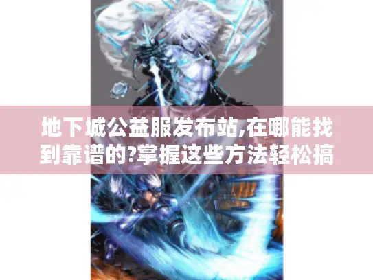 地下城公益服发布站,在哪能找到靠谱的?掌握这些方法轻松搞定