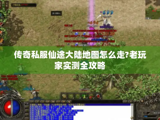 传奇私服仙途大陆地图怎么走?老玩家实测全攻略