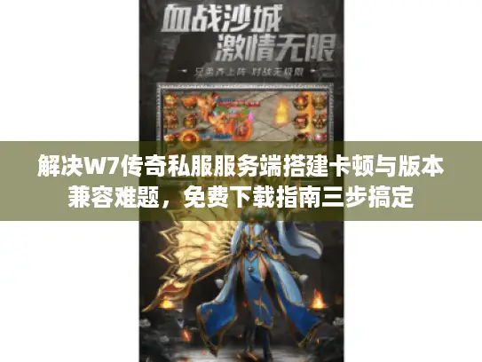 解决W7传奇私服服务端搭建卡顿与版本兼容难题，免费下载指南三步搞定