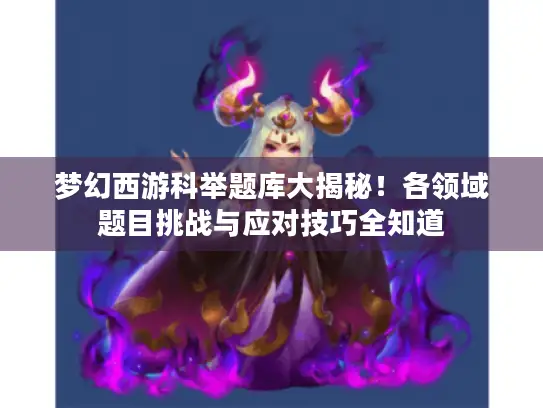 梦幻西游科举题库大揭秘！各领域题目挑战与应对技巧全知道