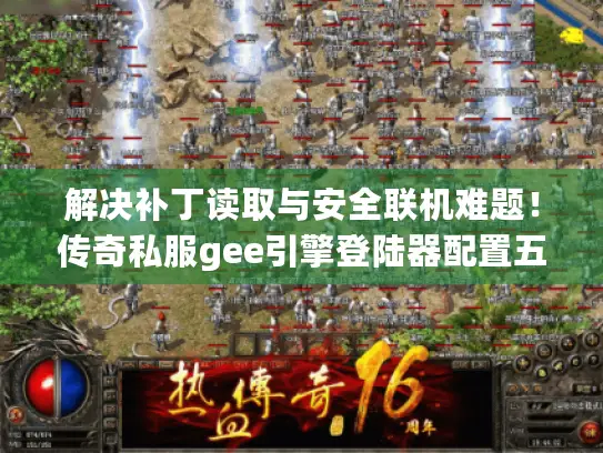 解决补丁读取与安全联机难题!传奇私服gee引擎登陆器配置五步指南 解决补丁读取与安全联机难题!传奇私服gee引擎登陆器配置五步指南