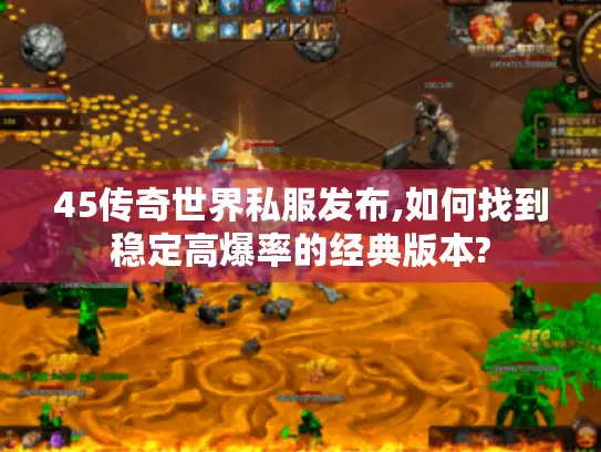 45传奇世界私服发布,如何找到稳定高爆率的经典版本? 45传奇世界私服发布,如何找到稳定高爆率的经典版本?
