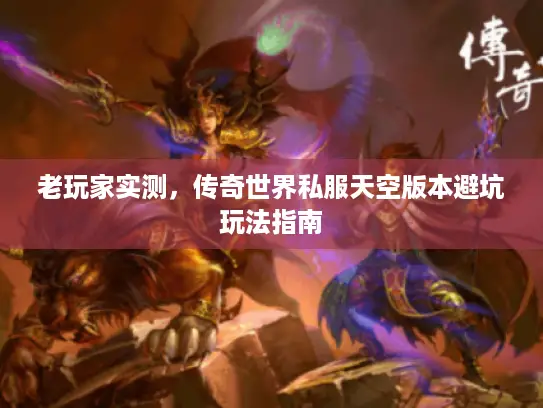 老玩家实测,传奇世界私服天空版本避坑玩法指南 老玩家实测,传奇世界私服天空版本避坑玩法指南