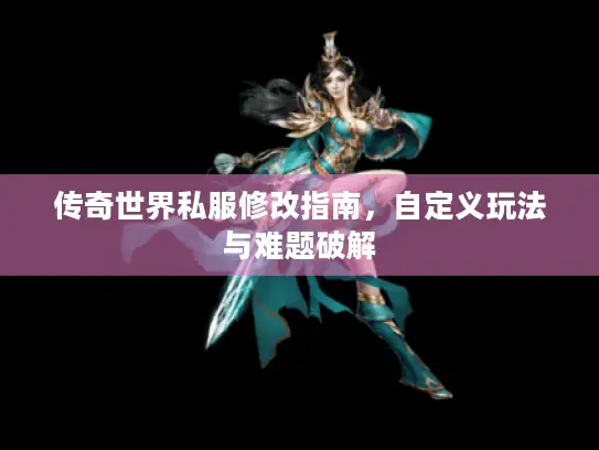传奇世界私服修改指南,自定义玩法与难题破解 传奇世界私服修改指南,自定义玩法与难题破解