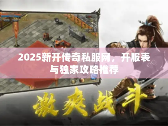 2025新开传奇私服网,开服表与独家攻略推荐 2025新开传奇私服网,开服表与独家攻略推荐