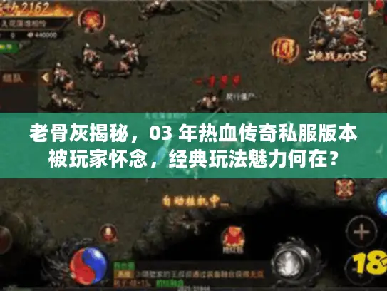 老骨灰揭秘，03 年热血传奇私服版本被玩家怀念，经典玩法魅力何在？