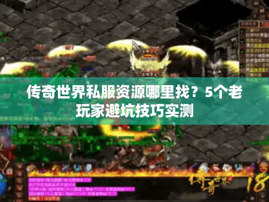 传奇世界私服资源哪里找？5个老玩家避坑技巧实测
