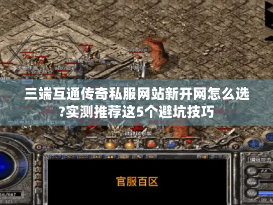 三端互通传奇私服网站新开网怎么选?实测推荐这5个避坑技巧 三端互通传奇私服网站新开网怎么选?实测推荐这5个避坑技巧