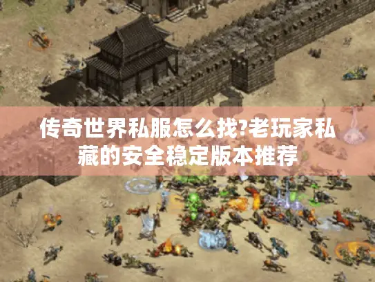 传奇世界私服怎么找?老玩家私藏的安全稳定版本推荐