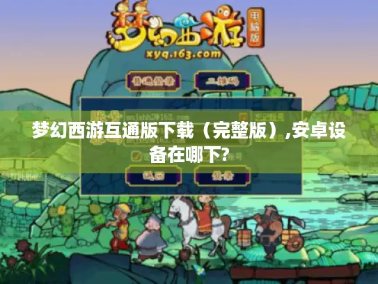 梦幻西游互通版下载(完整版),安卓设备在哪下? 梦幻西游互通版下载(完整版),安卓设备在哪下?