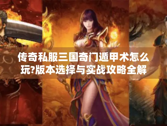 传奇私服三国奇门遁甲术怎么玩?版本选择与实战攻略全解 传奇私服三国奇门遁甲术怎么玩?版本选择与实战攻略全解
