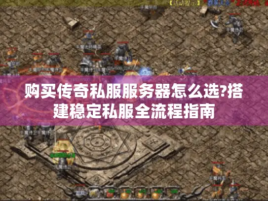 购买传奇私服服务器怎么选?搭建稳定私服全流程指南 购买传奇私服服务器怎么选?搭建稳定私服全流程指南