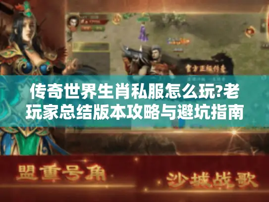 传奇世界生肖私服怎么玩?老玩家总结版本攻略与避坑指南