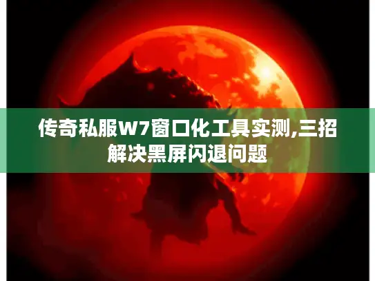 传奇私服W7窗口化工具实测,三招解决黑屏闪退问题 传奇私服W7窗口化工具实测,三招解决黑屏闪退问题