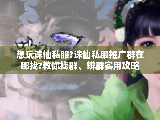 想玩诛仙私服?诛仙私服推广群在哪找?教你找群、辨群实用攻略