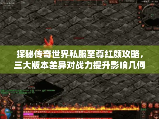 探秘传奇世界私服至尊红颜攻略,三大版本差异对战力提升影响几何? 探秘传奇世界私服至尊红颜攻略,三大版本差异对战力提升影响几何?