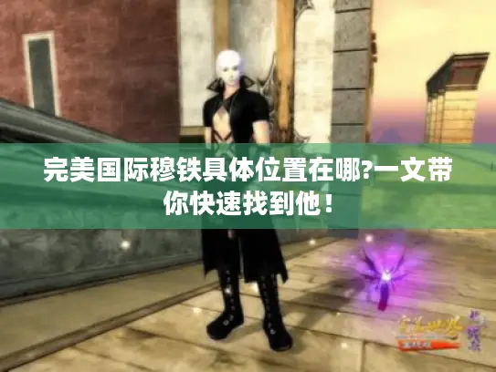 完美国际穆铁具体位置在哪?一文带你快速找到他！