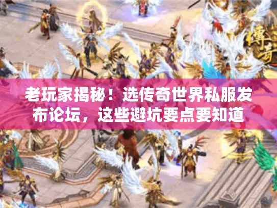 老玩家揭秘！选传奇世界私服发布论坛，这些避坑要点要知道