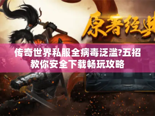 传奇世界私服全病毒泛滥?五招教你安全下载畅玩攻略