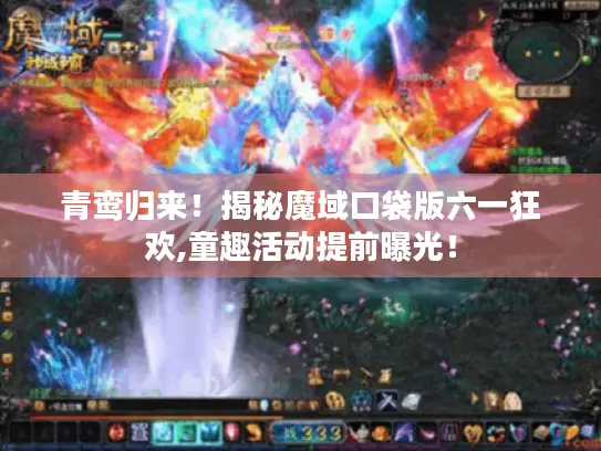 青鸾归来！揭秘魔域口袋版六一狂欢,童趣活动提前曝光！