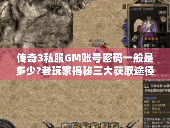 传奇3私服GM账号密码一般是多少?老玩家揭秘三大获取途径