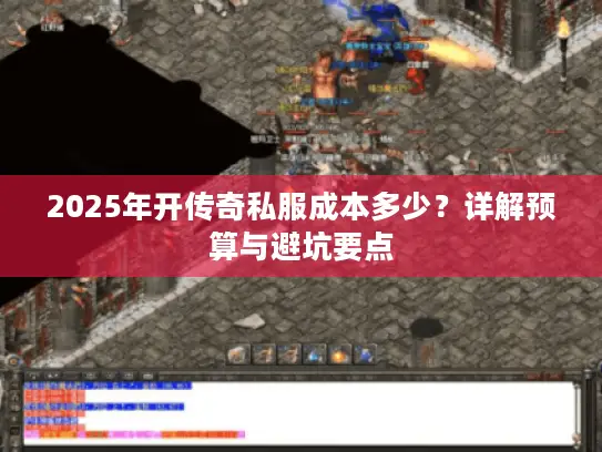 2025年开传奇私服成本多少？详解预算与避坑要点