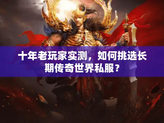 十年老玩家实测，如何挑选长期传奇世界私服？