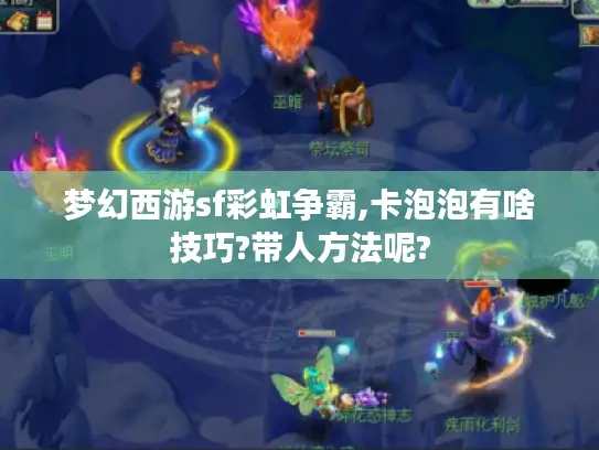 梦幻西游sf彩虹争霸,卡泡泡有啥技巧?带人方法呢?