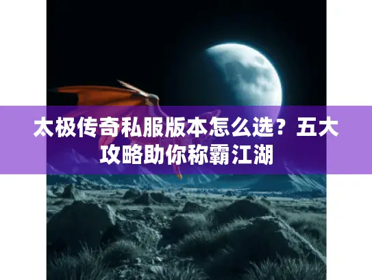 太极传奇私服版本怎么选？五大攻略助你称霸江湖