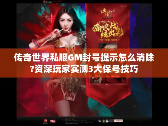 传奇世界私服GM封号提示怎么消除?资深玩家实测3大保号技巧