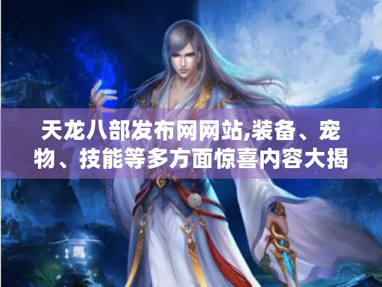 天龙八部发布网网站,装备、宠物、技能等多方面惊喜内容大揭秘 天龙八部发布网网站,装备、宠物、技能等多方面惊喜内容大揭秘
