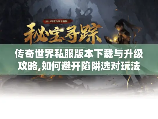 传奇世界私服版本下载与升级攻略,如何避开陷阱选对玩法