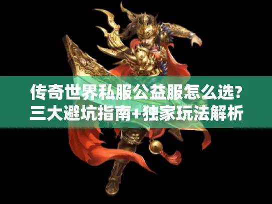 传奇世界私服公益服怎么选?三大避坑指南+独家玩法解析
