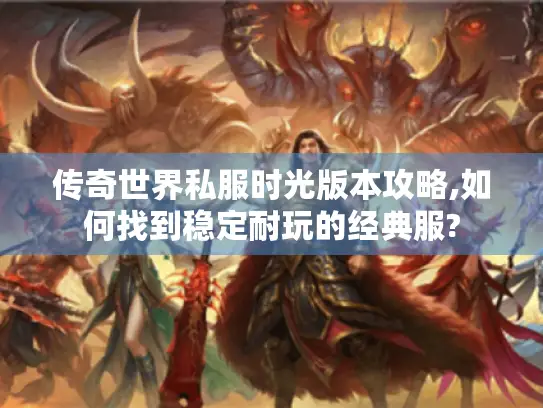 传奇世界私服时光版本攻略,如何找到稳定耐玩的经典服?