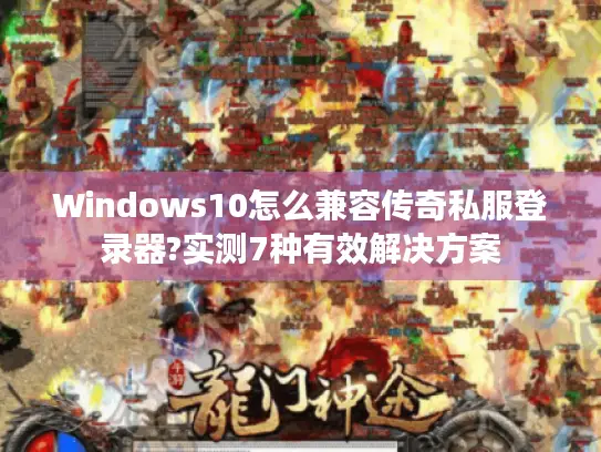 Windows10怎么兼容传奇私服登录器?实测7种有效解决方案