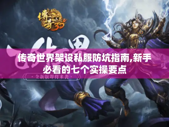 传奇世界架设私服防坑指南,新手必看的七个实操要点