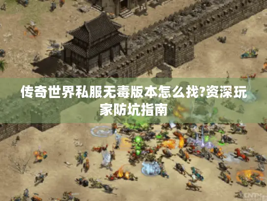 传奇世界私服无毒版本怎么找?资深玩家防坑指南