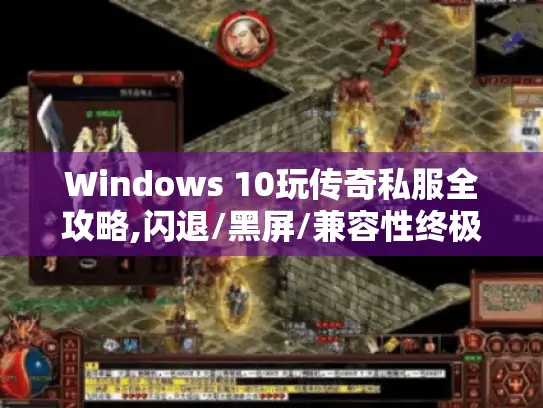 Windows 10玩传奇私服全攻略,闪退/黑屏/兼容性终极解决方案