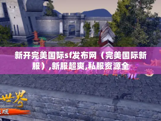 新开完美国际sf发布网（完美国际新服）,新服超爽,私服资源全