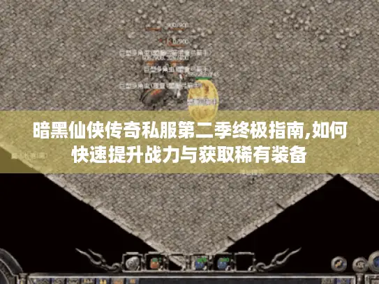 暗黑仙侠传奇私服第二季终极指南,如何快速提升战力与获取稀有装备