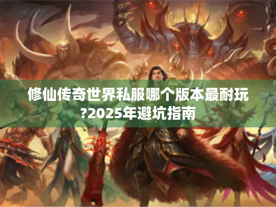 修仙传奇世界私服哪个版本最耐玩?2025年避坑指南