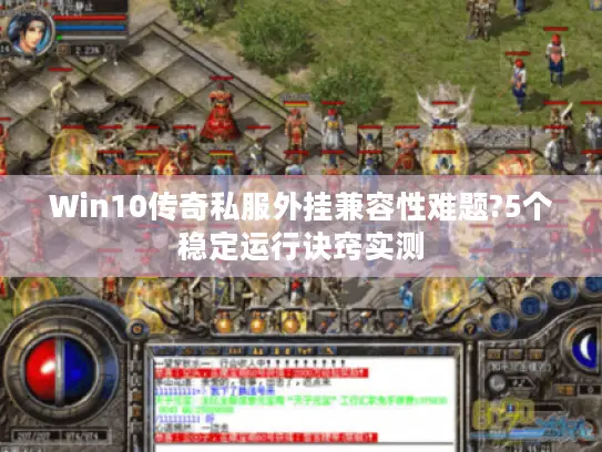 Win10传奇私服外挂兼容性难题?5个稳定运行诀窍实测