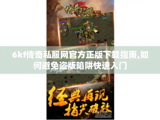 6kf传奇私服网官方正版下载指南,如何避免盗版陷阱快速入门
