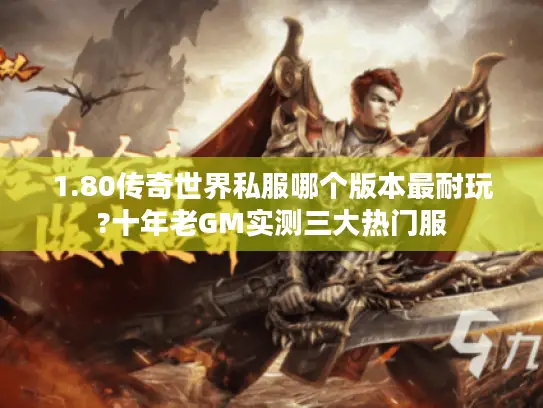 1.80传奇世界私服哪个版本最耐玩?十年老GM实测三大热门服 1.80传奇世界私服哪个版本最耐玩?十年老GM实测三大热门服